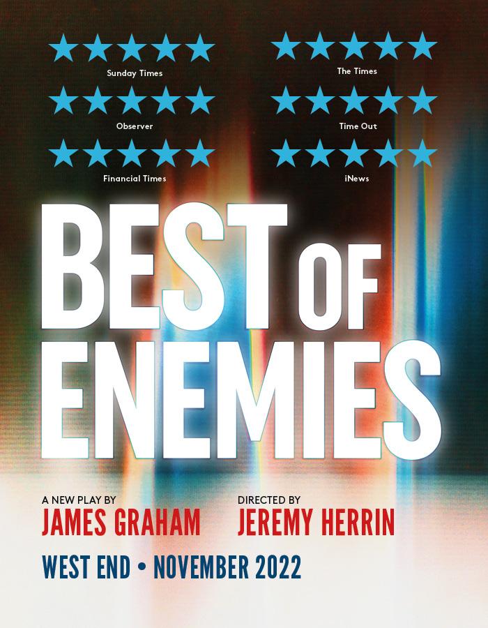 Best of Enemies West End transfer. Image description: Text in front of colourful blurred background reads: Best of Enemies. A new play by James Graham. Directed by Jeremy Herrin. Five stars, Sunday Times, Observer, The Times, Time Out, iNews, Financial Times. West End, Autumn 2022.